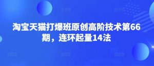 淘宝天猫打爆班原创高阶技术第66期，连环起量14法-巅峰资源网