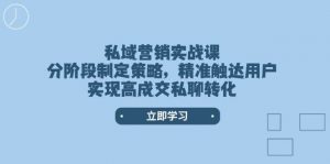 私域营销实战课，分阶段制定策略，精准触达用户，实现高成交私聊转化-巅峰资源网