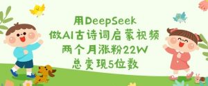 用DeepSeek做AI古诗词启蒙视频，两个月涨粉22W，总变现5位数-巅峰资源网