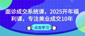面诊成交系统课，2025开年福利课，专注美业成交10年-巅峰资源网
