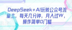 DeepSeek+AI玩转公众号流量主，每天几分钟，月入过W，操作简单0门槛-巅峰资源网