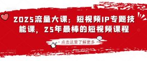 2025流量大课：短视频IP专题技能课，25年最棒的短视频课程-巅峰资源网