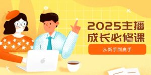 2025主播成长必修课，主播从新手到高手，涵盖趋势、定位、能力构建等-巅峰资源网