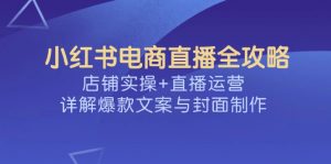 小红书电商直播全攻略，店铺实操+直播运营，详解爆款文案与封面制作-巅峰资源网