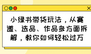 小绿书带货玩法，从赛道、选品、作品多方面拆解，教你如何轻松过万-巅峰资源网