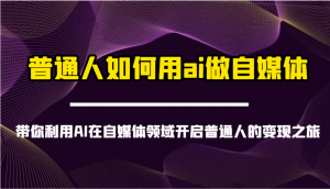 普通人如何用ai做自媒体-带你利用AI在自媒体领域开启普通人的变现之旅-巅峰资源网