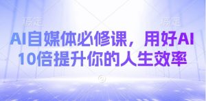 AI自媒体必修课，用好AI 10倍提升你的人生效率-巅峰资源网