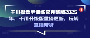 千川操盘手训练营完整版2025年，千川升级版重磅更新，玩转直播带货-巅峰资源网