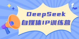DeepSeek自媒体IP训练营，掌握四位定位法 长板变现模型 开启自媒体新篇章-巅峰资源网