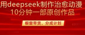 用deepseek制作治愈系漫剪，20分钟一部纯原创作品，多种变现渠道外面收费980-巅峰资源网