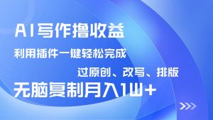 AI写作撸收益，利用插件改写排版100%过原创，小白无脑复制粘贴月入10000+-巅峰资源网