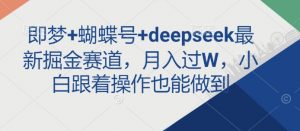 即梦+蝴蝶号+deepseek最新掘金赛道，月入过W，小白跟着操作也能做到-巅峰资源网