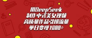 用DeepSeek制作中式美女视频，高质量作品引爆流量，单日变现多张-巅峰资源网