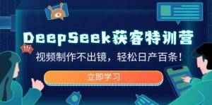 DeepSeek获客特训营，视频制作不出镜，轻松日产百条！-巅峰资源网