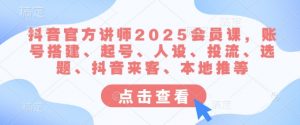 抖音官方讲师2025会员课，账号搭建、起号、人设、投流、选题、抖音来客、本地推等-巅峰资源网
