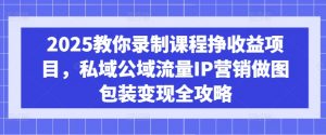 2025教你录制课程挣收益项目，私域公域流量IP营销做图包装变现全攻略-巅峰资源网