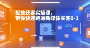 投放获客实操课，带你快速跑通新媒体买客0-1-巅峰资源网