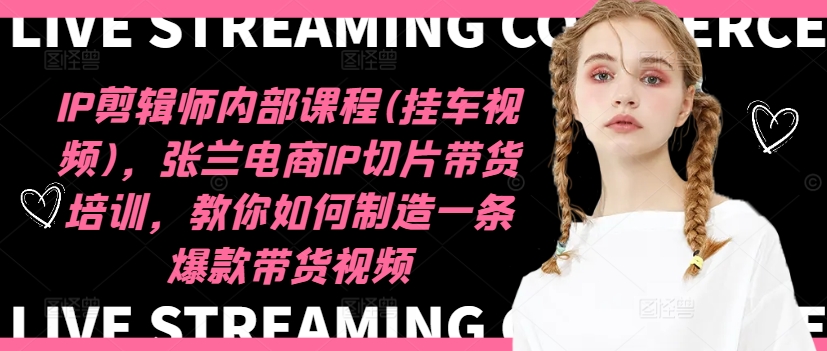 IP剪辑师内部课程(挂车视频)，张兰电商IP切片带货培训，教你如何制造一条爆款带货视频-巅峰资源网