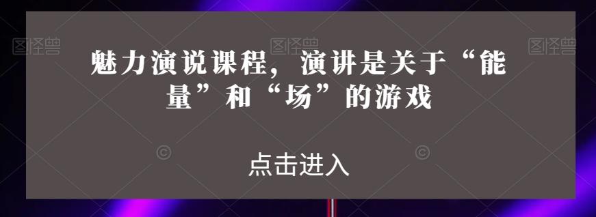 魅力演说课程，演讲是关于“能量”和“场”的游戏-巅峰资源网