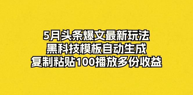 5月头条爆文最新玩法，黑科技模板自动生成，复制粘贴100播放多份收益-巅峰资源网