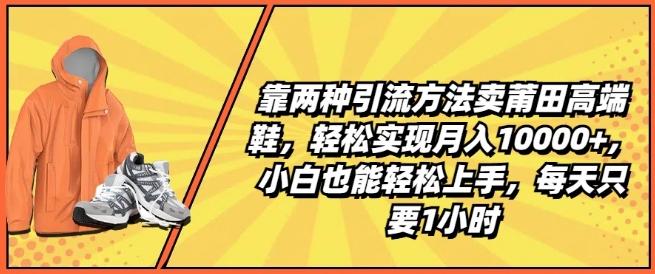 靠两种引流方法卖莆田高端鞋，轻松实现月入1W+，小白也能轻松上手，每天只要1小时【揭秘】-巅峰资源网