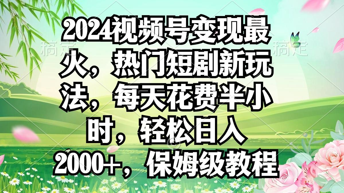 2024视频号变现最火，热门短剧新玩法，每天花费半小时，轻松日入2000+，…-巅峰资源网