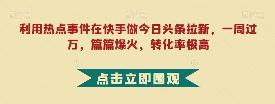 利用热点事件在快手做今日头条拉新，一周过万，篇篇爆火，转化率极高【揭秘】-巅峰资源网