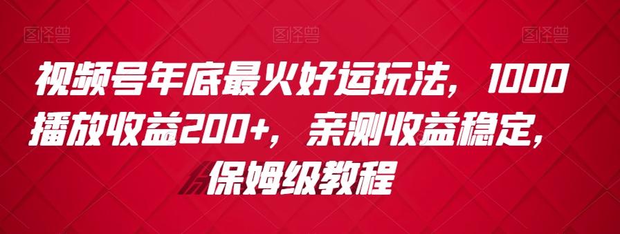 视频号年底最火好运玩法，1000播放收益200+，亲测收益稳定，保姆级教程-巅峰资源网