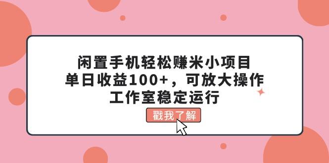 闲置手机轻松赚米小项目，单日收益100+，可放大操作，工作室稳定运行-巅峰资源网