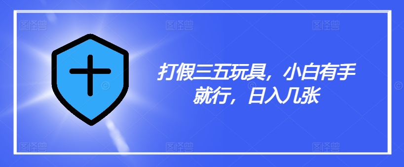 打假三五玩具，小白有手就行，日入几张【仅揭秘】-巅峰资源网