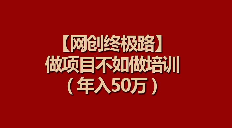 (9550期)【网创终极路】做项目不如做项目培训，年入50万-巅峰资源网