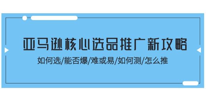 亚马逊核心选品推广新攻略！如何选/能否爆/难或易/如何测/怎么推-巅峰资源网