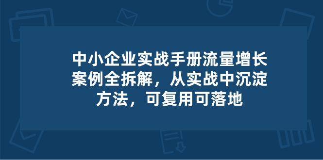 中小 企业 实操手册-流量增长案例拆解，从实操中沉淀方法，可复用可落地-巅峰资源网