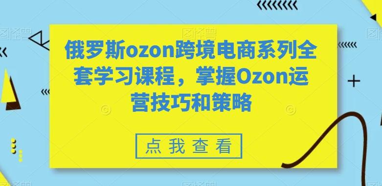 俄罗斯ozon跨境电商系列全套学习课程，掌握Ozon运营技巧和策略-巅峰资源网