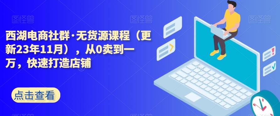 西湖电商社群·无货源课程（更新23年11月），从0卖到一万，快速打造店铺-巅峰资源网