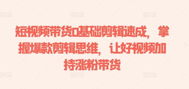 短视频带货0基础剪辑速成，掌握爆款剪辑思维，让好视频加持涨粉带货-巅峰资源网