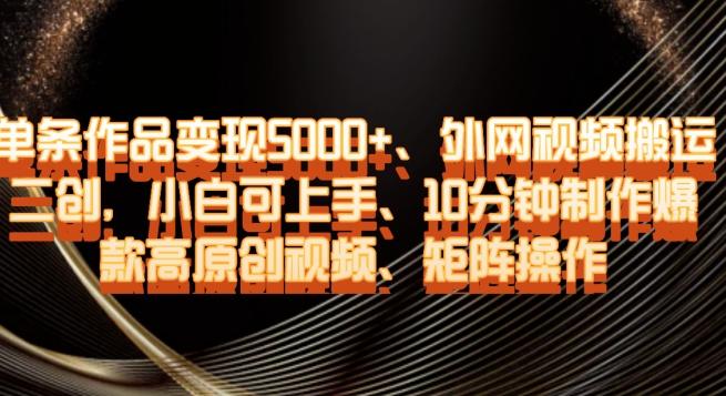 单条作品变现5000+、外网视频搬运二创，小白可上手，10分钟制作爆款高原创视频，矩阵操作【揭秘】-巅峰资源网