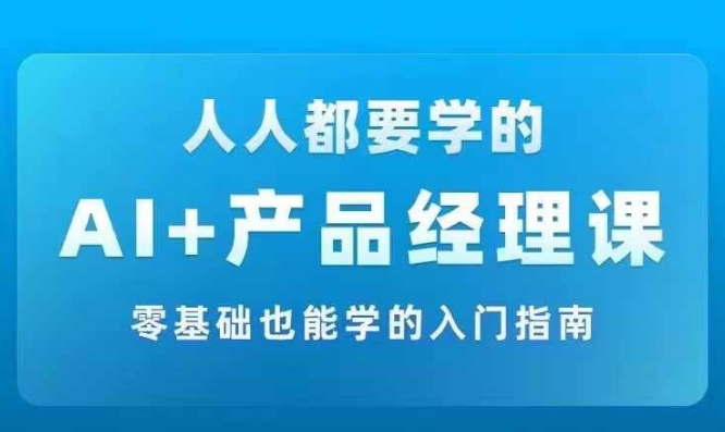 AI +产品经理实战项目必修课，从零到一教你学ai，零基础也能学的入门指南-巅峰资源网
