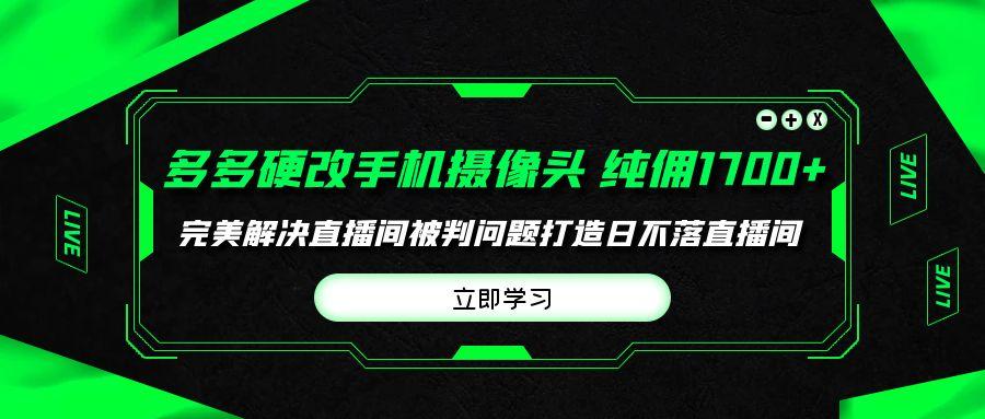 (9987期)多多硬改手机摄像头，单场带货纯佣1700+完美解决直播间被判问题，打造日...-巅峰资源网