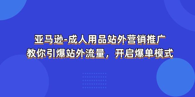 亚马逊-成人用品 站外营销推广  教你引爆站外流量，开启爆单模式-巅峰资源网