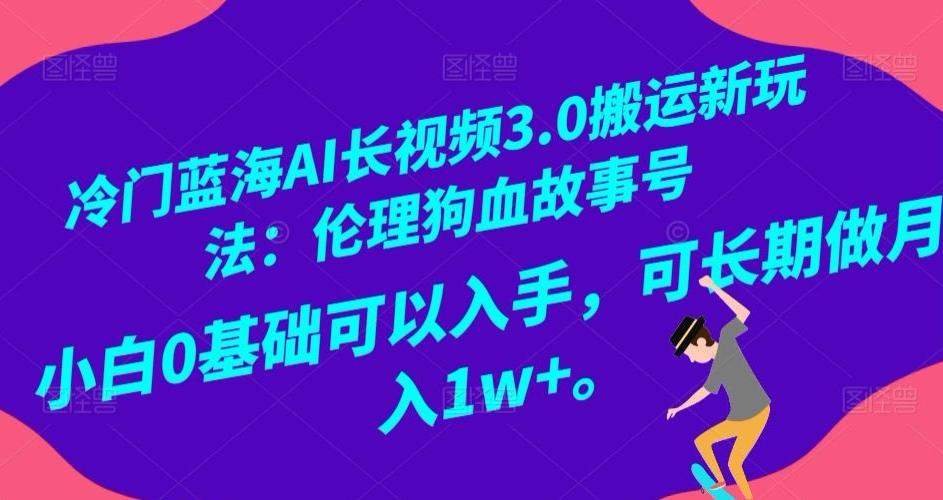 冷门蓝海AI长视频3.0搬运新玩法：伦理狗血故事号，小白0基础可以入手，可长期做月入1w+【揭秘】-巅峰资源网