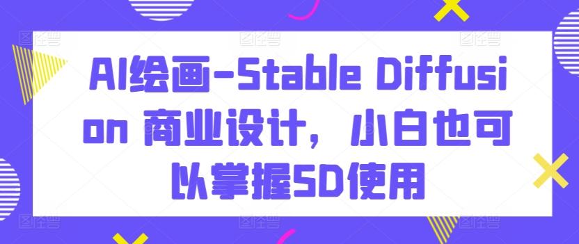 AI绘画-Stable Diffusion 商业设计，小白也可以掌握SD使用-巅峰资源网