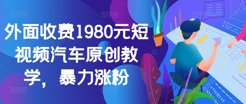 外面收费1980元短视频汽车原创教学，暴力涨粉-巅峰资源网