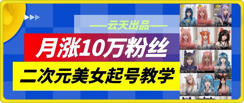 云天二次元美女起号教学，月涨10万粉丝，不判搬运-巅峰资源网