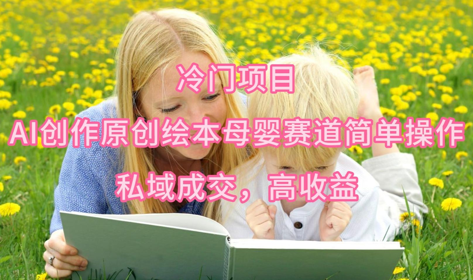 (9726期)冷门项目，AI创作原创绘本母婴赛道简单操作，私域成交，高收益-巅峰资源网