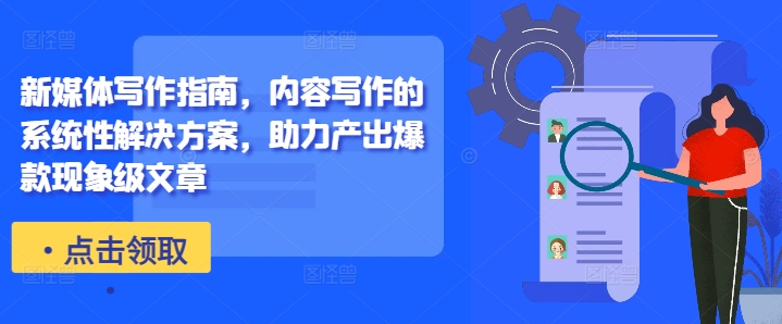 新媒体写作指南，内容写作的系统性解决方案，助力产出爆款现象级文章-巅峰资源网
