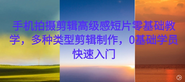 手机拍摄剪辑高级感短片零基础教学，多种类型剪辑制作，0基础学员快速入门-巅峰资源网