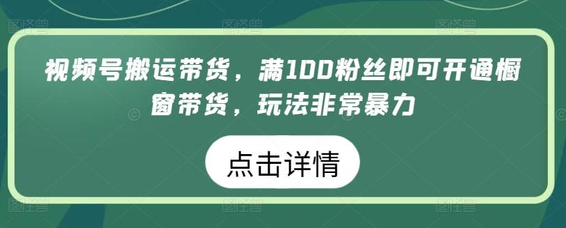视频号搬运带货，满100粉丝即可开通橱窗带货，玩法非常暴力【揭秘】-巅峰资源网