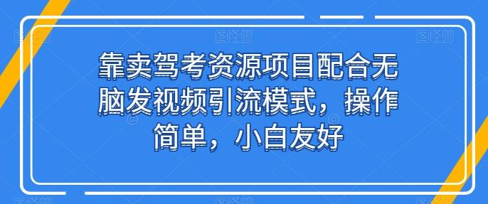 靠卖驾考资源项目配合无脑发视频引流模式，操作简单，小白友好【揭秘】-巅峰资源网