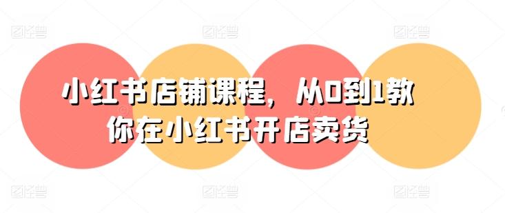 小红书店铺课程，从0到1教你在小红书开店卖货-巅峰资源网